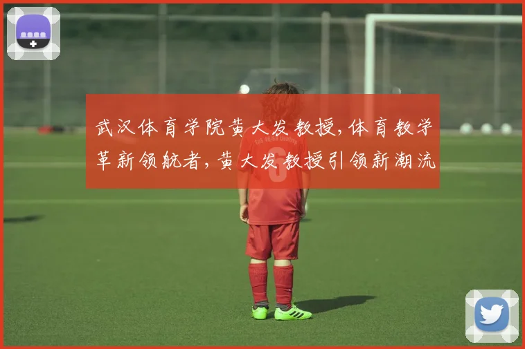 武汉体育学院黄大发教授,体育教学革新领航者,黄大发教授引领新潮流