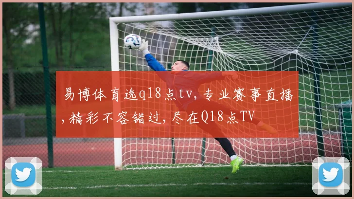 易博体育选q18点tv,专业赛事直播,精彩不容错过,尽在Q18点TV