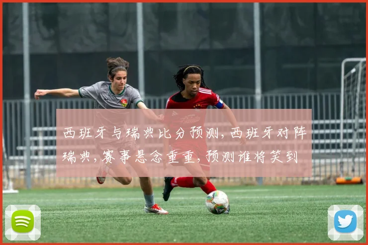 西班牙与瑞典比分预测,西班牙对阵瑞典,赛事悬念重重,预测谁将笑到最后